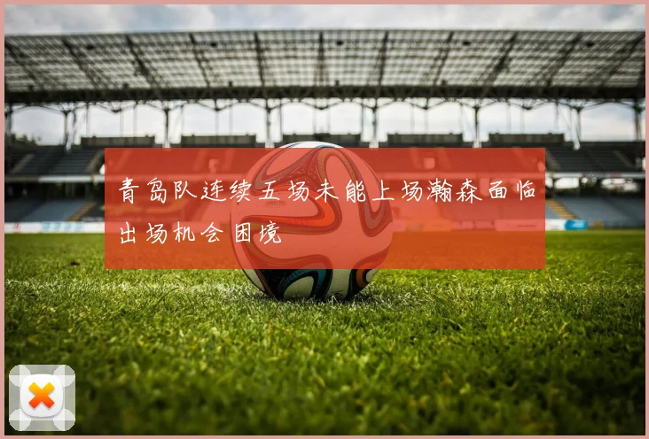 青岛队连续五场未能上场瀚森面临出场机会困境