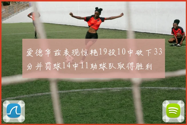 爱德华兹表现惊艳19投10中砍下33分并罚球14中11助球队取得胜利