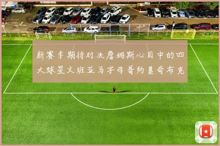 新赛季期待对决詹姆斯心目中的四大球星文班亚马字母哥约基奇布克