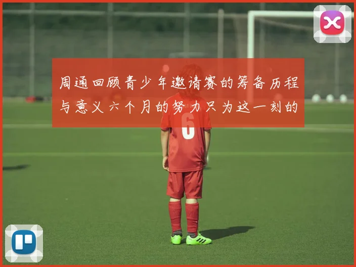 周通回顾青少年邀请赛的筹备历程与意义六个月的努力只为这一刻的精彩