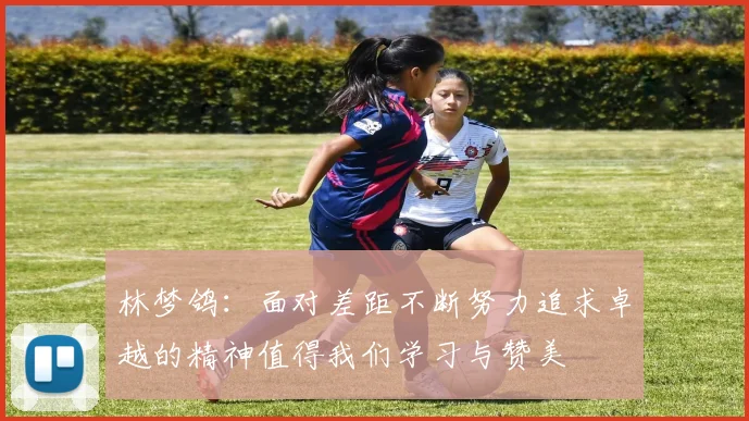 林梦鸽:面对差距不断努力追求卓越的精神值得我们学习与赞美