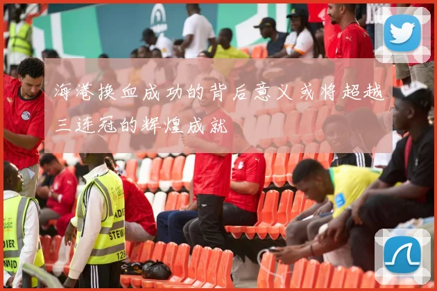 海港换血成功的背后意义或将超越三连冠的辉煌成就