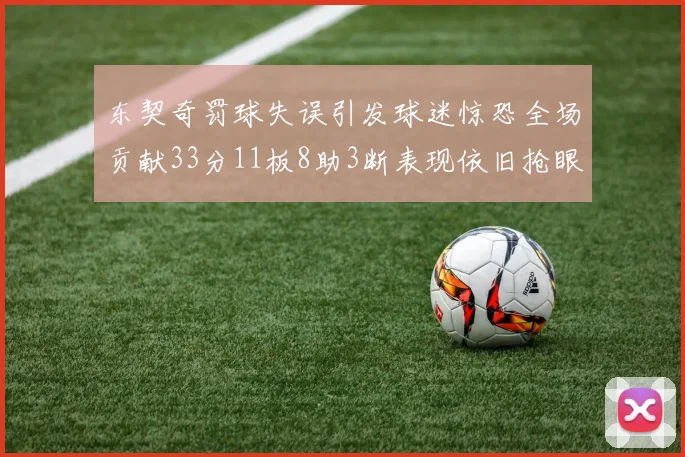 东契奇罚球失误引发球迷惊恐全场贡献33分11板8助3断表现依旧抢眼
