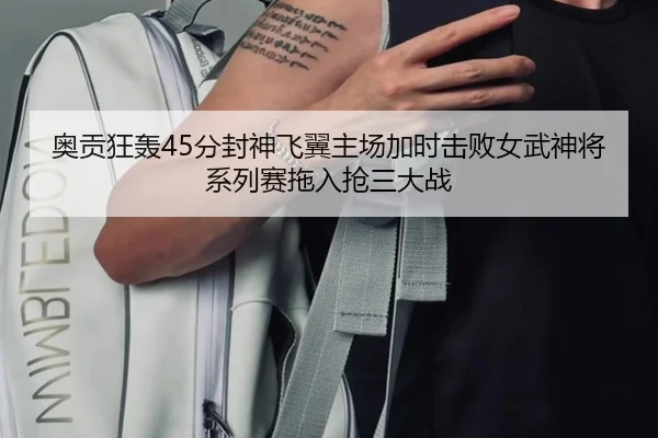 奥贡狂轰45分封神飞翼主场加时击败女武神将系列赛拖入抢三大战 - BOYUSPORTS